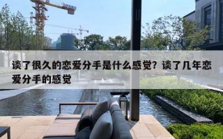 谈了很久的恋爱分手是什么感觉？谈了几年恋爱分手的感觉