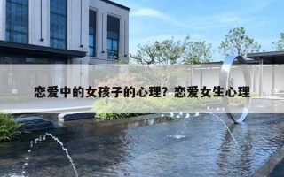 恋爱中的女孩子的心理？恋爱女生心理