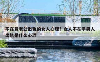 不在意老公出轨的女人心理?女人不在乎男人出轨是什么心理 不在意老公出轨的女人心理?女人不在乎男人出轨是什么心理