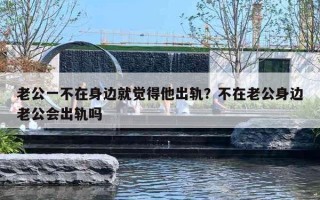 老公一不在身边就觉得他出轨?不在老公身边老公会出轨吗 老公一不在身边就觉得他出轨?不在老公身边老公会出轨吗