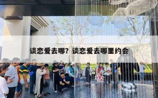 谈恋爱去哪？谈恋爱去哪里约会