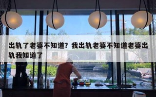 出轨了老婆不知道?我出轨老婆不知道老婆出轨我知道了 出轨了老婆不知道?我出轨老婆不知道老婆出轨我知道了