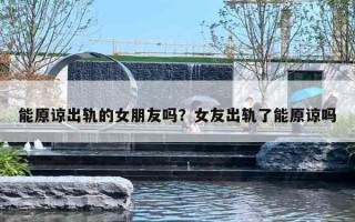 能原谅出轨的女朋友吗?女友出轨了能原谅吗 能原谅出轨的女朋友吗?女友出轨了能原谅吗