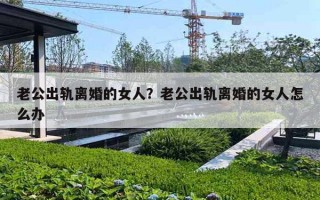 老公出轨离婚的女人？老公出轨离婚的女人怎么办