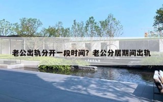 老公出轨分开一段时间？老公分居期间出轨