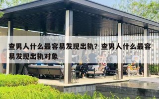 查男人什么最容易发现出轨？查男人什么最容易发现出轨对象