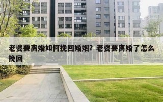 老婆要离婚如何挽回婚姻?老婆要离婚了怎么挽回 老婆要离婚如何挽回婚姻?老婆要离婚了怎么挽回