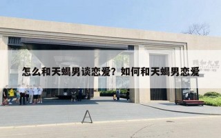 怎么和天蝎男谈恋爱?如何和天蝎男恋爱 怎么和天蝎男谈恋爱?如何和天蝎男恋爱