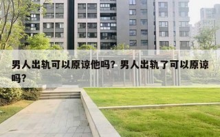 男人出轨可以原谅他吗?男人出轨了可以原谅吗? 男人出轨可以原谅他吗?男人出轨了可以原谅吗?