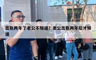 出轨两年了老公不知道？老公出轨两年后才知道
