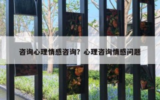 咨询心理情感咨询?心理咨询情感问题 咨询心理情感咨询?心理咨询情感问题
