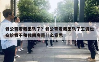 老公背着我出轨了？老公背着我出轨了工资也交给我不和我同房是什么意思