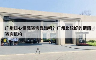 广州知心情感咨询靠谱吗？广州比较好的情感咨询机构