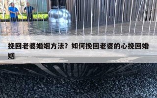 挽回老婆婚姻方法?如何挽回老婆的心挽回婚姻 挽回老婆婚姻方法?如何挽回老婆的心挽回婚姻