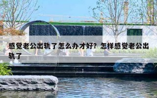 感觉老公出轨了怎么办才好？怎样感觉老公出轨了