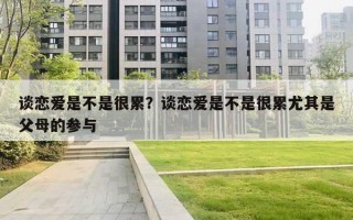 谈恋爱是不是很累?谈恋爱是不是很累尤其是父母的参与 谈恋爱是不是很累?谈恋爱是不是很累尤其是父母的参与
