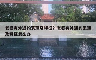 老婆有外遇的表现及特征?老婆有外遇的表现及特征怎么办 老婆有外遇的表现及特征?老婆有外遇的表现及特征怎么办