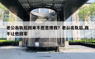 老公出轨后回来不愿意理我？老公出轨后,我不让他回家