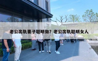老公出轨妻子聪明做？老公出轨聪明女人