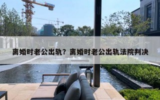离婚时老公出轨？离婚时老公出轨法院判决