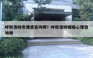 呼和浩特市情感咨询师？呼和浩特婚姻心理咨询师