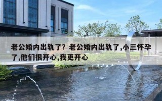 老公婚内出轨了?老公婚内出轨了,小三怀孕了,他们很开心,我更开心 老公婚内出轨了?老公婚内出轨了,小三怀孕了,他们很开心,我更开心