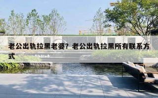 老公出轨拉黑老婆？老公出轨拉黑所有联系方式