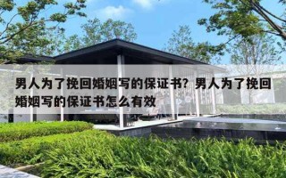 男人为了挽回婚姻写的保证书？男人为了挽回婚姻写的保证书怎么有效
