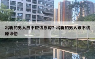 出轨的男人应不应该原谅?出轨的男人该不该原谅他 出轨的男人应不应该原谅?出轨的男人该不该原谅他