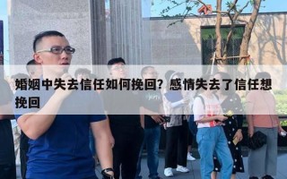 婚姻中失去信任如何挽回？感情失去了信任想挽回
