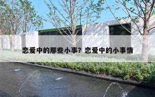 恋爱中的那些小事？恋爱中的小事情