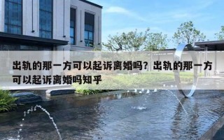 出轨的那一方可以起诉离婚吗？出轨的那一方可以起诉离婚吗知乎