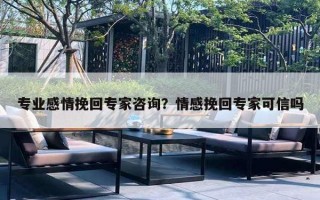 专业感情挽回专家咨询?情感挽回专家可信吗 专业感情挽回专家咨询?情感挽回专家可信吗
