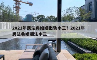 2021年民法典婚姻出轨小三？2021年民法典婚姻法小三