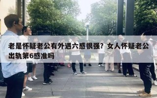 老是怀疑老公有外遇六感很强?女人怀疑老公出轨第6感准吗 老是怀疑老公有外遇六感很强?女人怀疑老公出轨第6感准吗