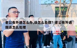 老公有外遇怎么办,该怎么处理？老公有外遇我该怎么处理