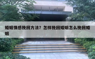 婚姻情感挽回方法？怎样挽回婚姻怎么挽回婚姻