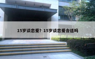 15岁谈恋爱？15岁谈恋爱合适吗