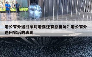 老公有外遇回家对老婆还有感觉吗？老公有外遇回家后的表现