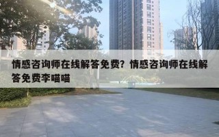 情感咨询师在线解答免费？情感咨询师在线解答免费李喵喵