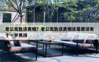老公出轨该离婚？老公出轨该离婚还是原谅有个一岁男孩