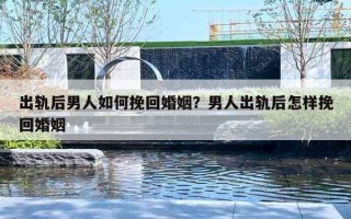 出轨后男人如何挽回婚姻？男人出轨后怎样挽回婚姻