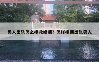 男人出轨怎么挽救婚姻？怎样挽回出轨男人