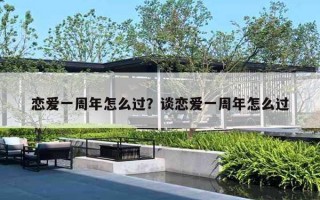 恋爱一周年怎么过?谈恋爱一周年怎么过 恋爱一周年怎么过?谈恋爱一周年怎么过