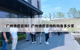广州情感咨询？广州情感咨询机构有多少家