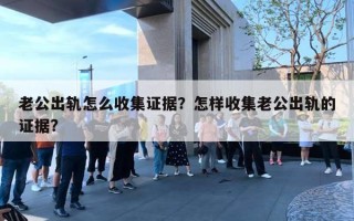 老公出轨怎么收集证据？怎样收集老公出轨的证据?