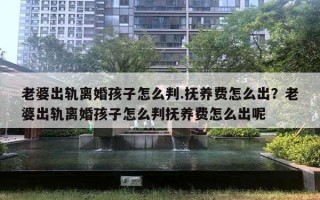 老婆出轨离婚孩子怎么判.抚养费怎么出？老婆出轨离婚孩子怎么判抚养费怎么出呢