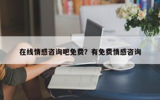 在线情感咨询吧免费？有免费情感咨询