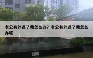 老公有外遇了我怎么办?老公有外遇了我怎么办呢 老公有外遇了我怎么办?老公有外遇了我怎么办呢