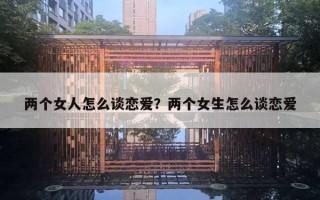 两个女人怎么谈恋爱?两个女生怎么谈恋爱 两个女人怎么谈恋爱?两个女生怎么谈恋爱